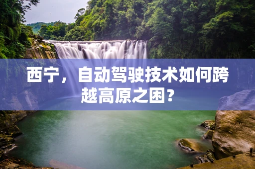 西宁，自动驾驶技术如何跨越高原之困？