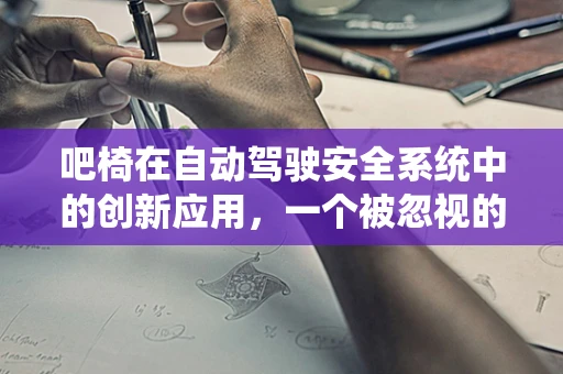 吧椅在自动驾驶安全系统中的创新应用，一个被忽视的细节吗？