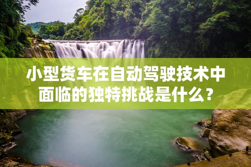 小型货车在自动驾驶技术中面临的独特挑战是什么？