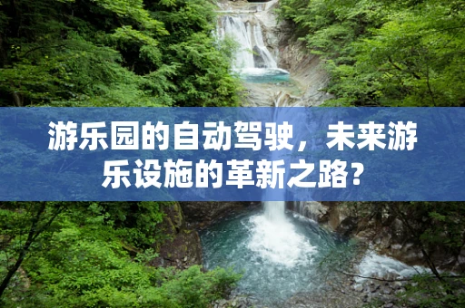 游乐园的自动驾驶，未来游乐设施的革新之路？