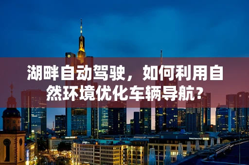 湖畔自动驾驶，如何利用自然环境优化车辆导航？