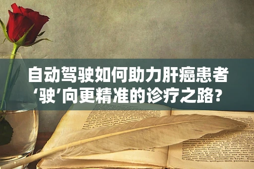 自动驾驶如何助力肝癌患者‘驶’向更精准的诊疗之路？