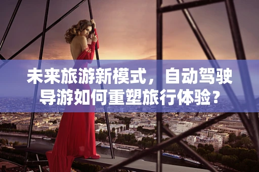 未来旅游新模式，自动驾驶导游如何重塑旅行体验？