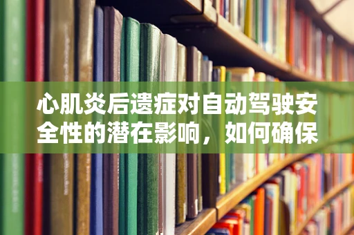 心肌炎后遗症对自动驾驶安全性的潜在影响，如何确保技术‘心’无旁骛？