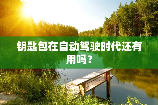 钥匙包在自动驾驶时代还有用吗？