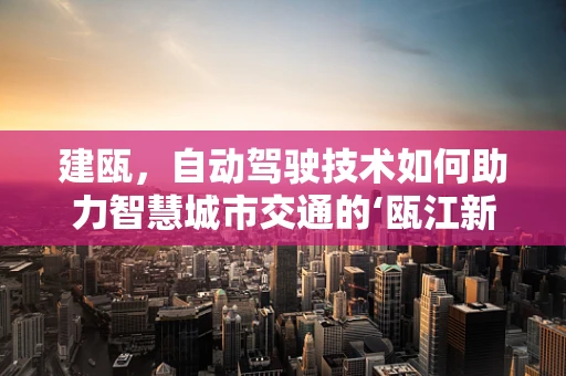 建瓯，自动驾驶技术如何助力智慧城市交通的‘瓯江新航’？