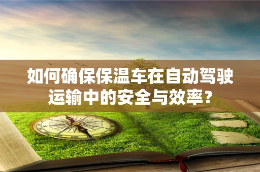 如何确保保温车在自动驾驶运输中的安全与效率？