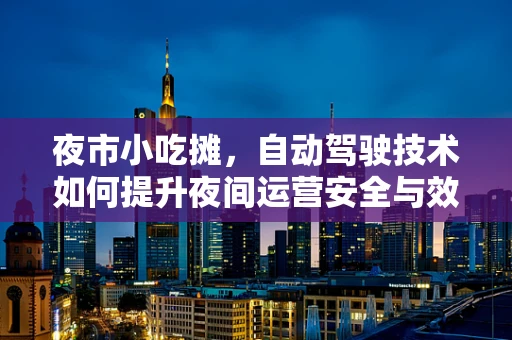 夜市小吃摊，自动驾驶技术如何提升夜间运营安全与效率？