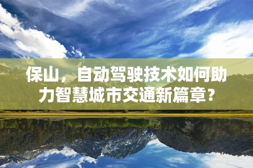 保山，自动驾驶技术如何助力智慧城市交通新篇章？