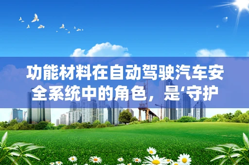 功能材料在自动驾驶汽车安全系统中的角色，是‘守护者’还是‘创新者’？