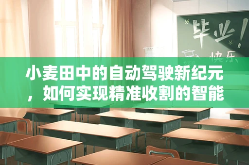 小麦田中的自动驾驶新纪元，如何实现精准收割的智能导航？
