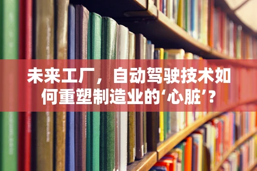 未来工厂，自动驾驶技术如何重塑制造业的‘心脏’？