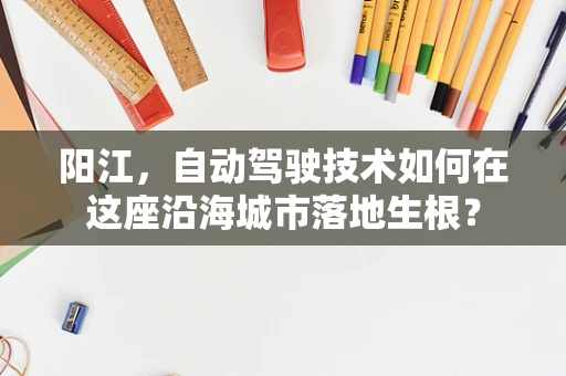 阳江，自动驾驶技术如何在这座沿海城市落地生根？