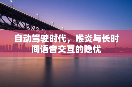 自动驾驶时代，喉炎与长时间语音交互的隐忧