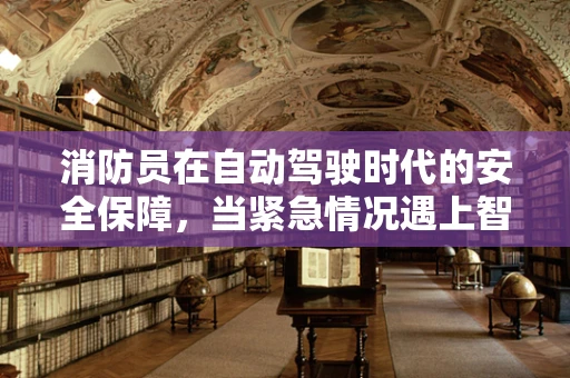 消防员在自动驾驶时代的安全保障，当紧急情况遇上智能驾驶