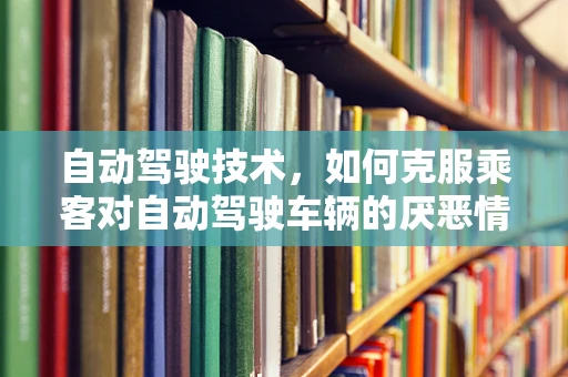 自动驾驶技术，如何克服乘客对自动驾驶车辆的厌恶情绪？