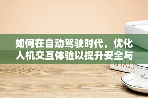 如何在自动驾驶时代，优化人机交互体验以提升安全与效率？