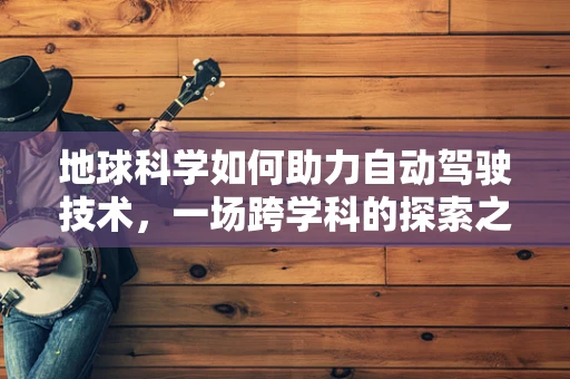 地球科学如何助力自动驾驶技术，一场跨学科的探索之旅？