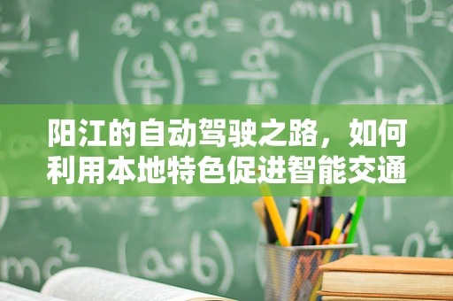 阳江的自动驾驶之路，如何利用本地特色促进智能交通发展？