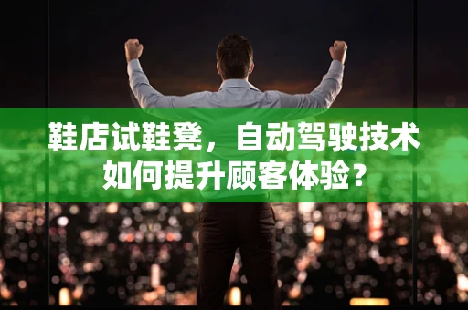 鞋店试鞋凳，自动驾驶技术如何提升顾客体验？