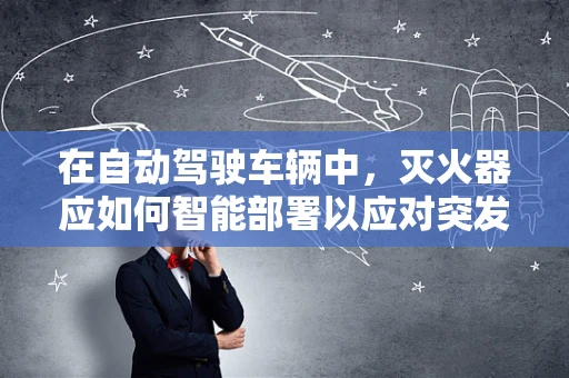 在自动驾驶车辆中，灭火器应如何智能部署以应对突发火情？