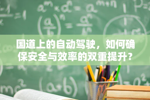 国道上的自动驾驶，如何确保安全与效率的双重提升？