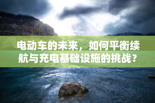 电动车的未来，如何平衡续航与充电基础设施的挑战？