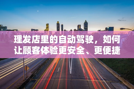 理发店里的自动驾驶，如何让顾客体验更安全、更便捷？
