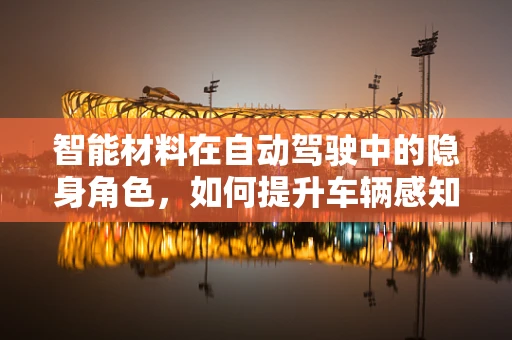 智能材料在自动驾驶中的隐身角色，如何提升车辆感知与响应能力？