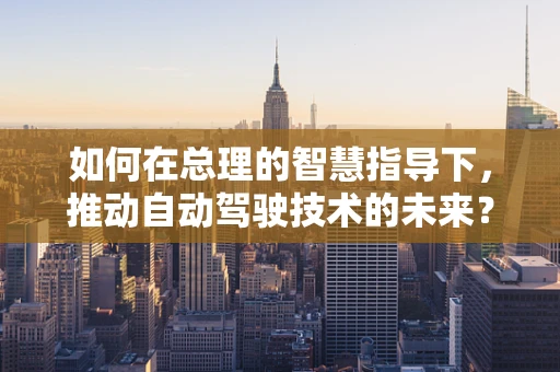如何在总理的智慧指导下，推动自动驾驶技术的未来？
