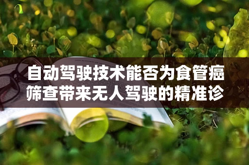 自动驾驶技术能否为食管癌筛查带来无人驾驶的精准诊断？
