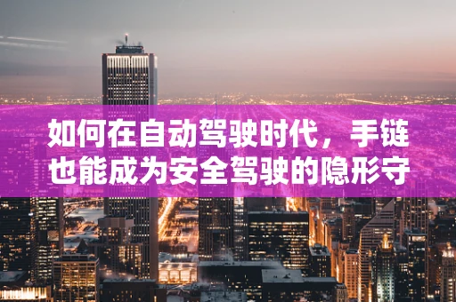 如何在自动驾驶时代，手链也能成为安全驾驶的隐形守护者？
