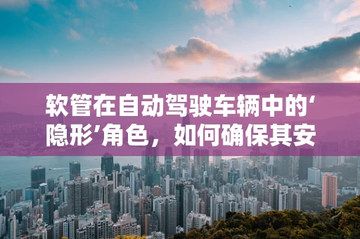 软管在自动驾驶车辆中的‘隐形’角色，如何确保其安全与高效？
