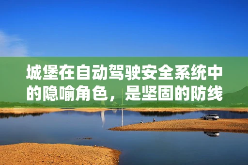 城堡在自动驾驶安全系统中的隐喻角色，是坚固的防线还是过时的壁垒？