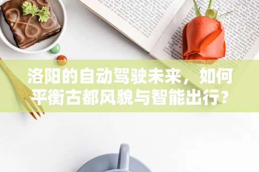洛阳的自动驾驶未来，如何平衡古都风貌与智能出行？