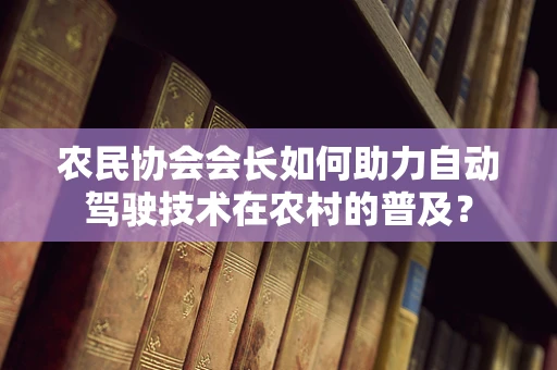 农民协会会长如何助力自动驾驶技术在农村的普及？