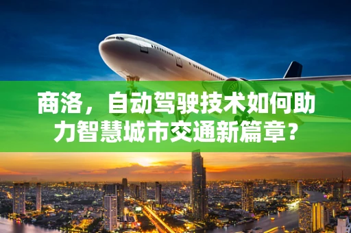 商洛，自动驾驶技术如何助力智慧城市交通新篇章？