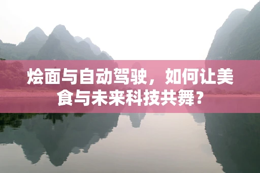 烩面与自动驾驶，如何让美食与未来科技共舞？