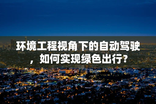 环境工程视角下的自动驾驶，如何实现绿色出行？