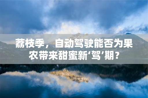 荔枝季，自动驾驶能否为果农带来甜蜜新‘驾’期？
