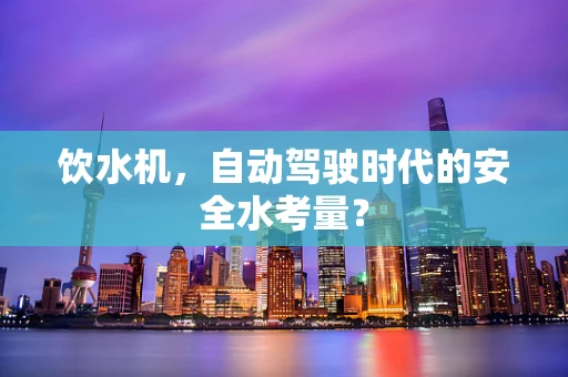 饮水机，自动驾驶时代的安全水考量？