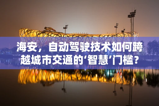 海安，自动驾驶技术如何跨越城市交通的‘智慧’门槛？