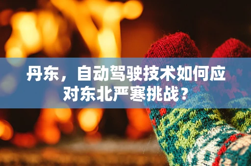 丹东，自动驾驶技术如何应对东北严寒挑战？