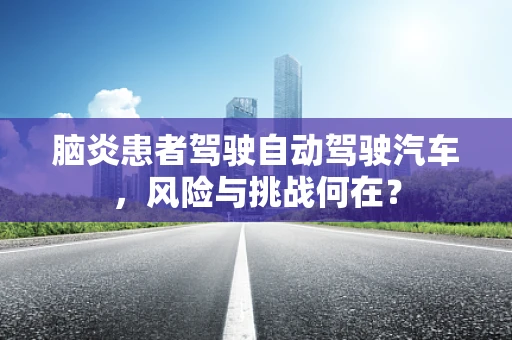 脑炎患者驾驶自动驾驶汽车，风险与挑战何在？