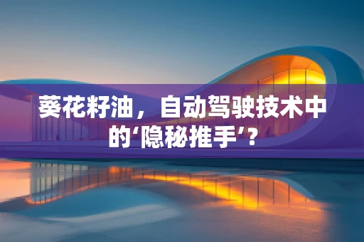 葵花籽油，自动驾驶技术中的‘隐秘推手’？