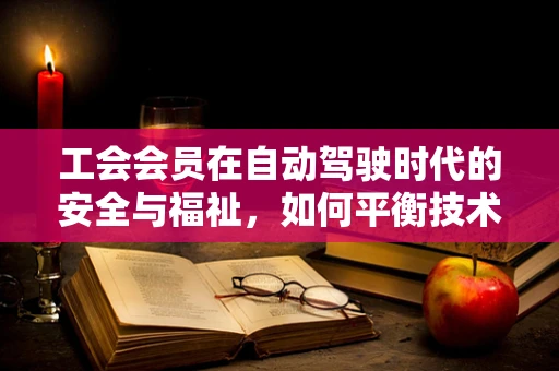 工会会员在自动驾驶时代的安全与福祉，如何平衡技术创新与员工权益？