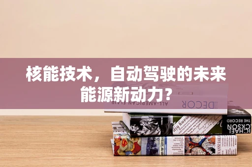 核能技术，自动驾驶的未来能源新动力？