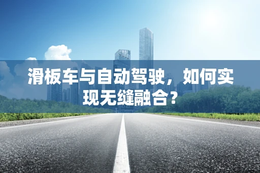 滑板车与自动驾驶，如何实现无缝融合？