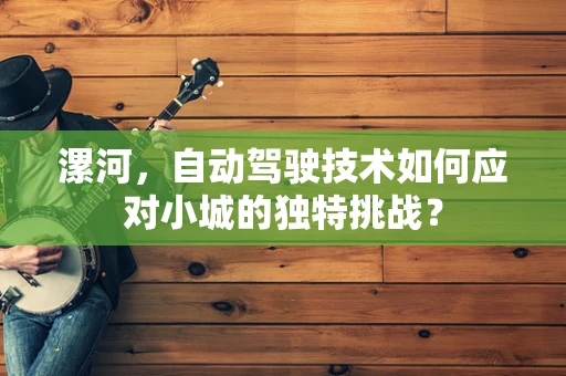 漯河，自动驾驶技术如何应对小城的独特挑战？