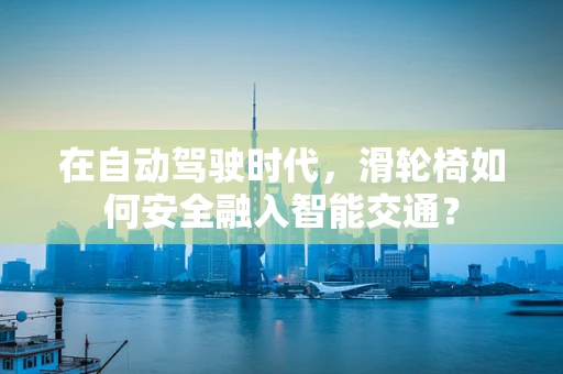 在自动驾驶时代，滑轮椅如何安全融入智能交通？